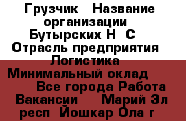 Грузчик › Название организации ­ Бутырских Н. С. › Отрасль предприятия ­ Логистика › Минимальный оклад ­ 16 000 - Все города Работа » Вакансии   . Марий Эл респ.,Йошкар-Ола г.